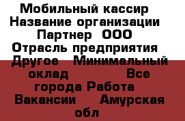 Мобильный кассир › Название организации ­ Партнер, ООО › Отрасль предприятия ­ Другое › Минимальный оклад ­ 40 000 - Все города Работа » Вакансии   . Амурская обл.